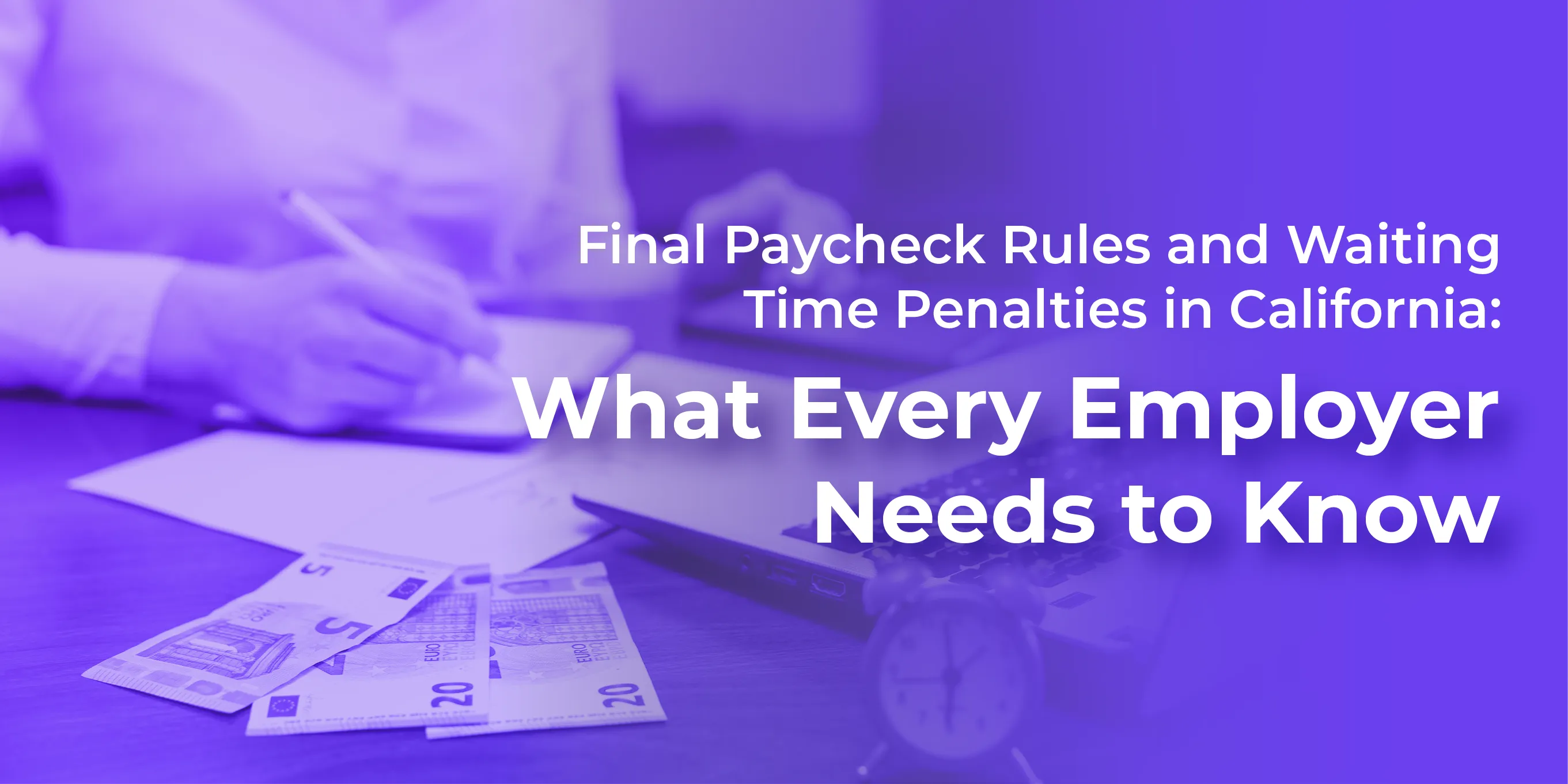 California Final Paycheck Rules and Waiting Time Penalties: What Employers Must Know